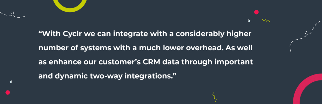 Quote from Force24, “With Cyclr we can integrate with a considerably higher number of systems with a much lower overhead. As well as enhance our customer’s CRM data throug important and dynamic two-way integrations.”